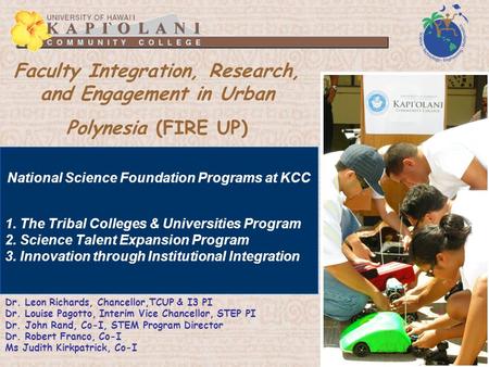 Faculty Integration, Research, and Engagement in Urban Polynesia (FIRE UP) Dr. Leon Richards, Chancellor,TCUP & I3 PI Dr. Louise Pagotto, Interim Vice.