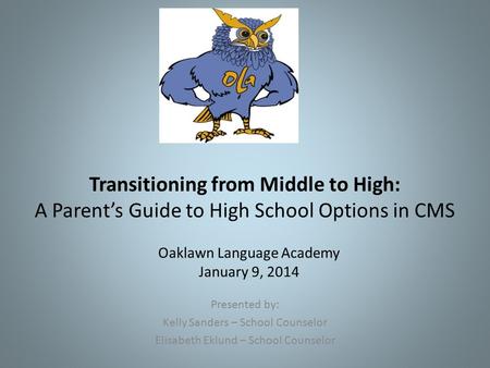 Transitioning from Middle to High: A Parent’s Guide to High School Options in CMS Presented by: Kelly Sanders – School Counselor Elisabeth Eklund – School.