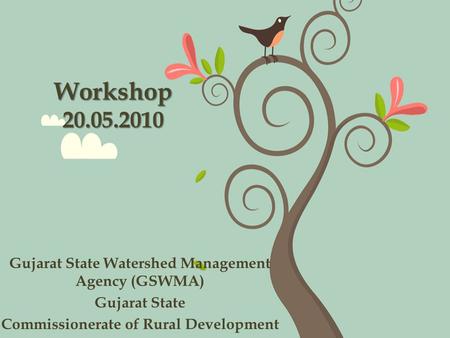 Workshop 20.05.2010 Gujarat State Watershed Management Agency (GSWMA) Gujarat State Commissionerate of Rural Development.