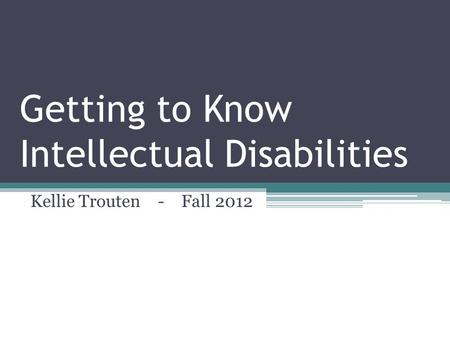 Getting to Know Intellectual Disabilities Kellie Trouten - Fall 2012.