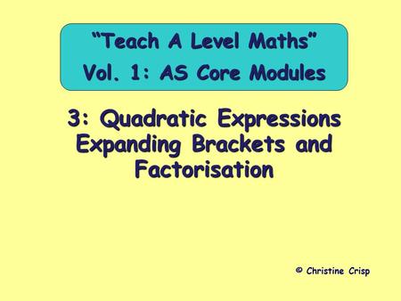 3: Quadratic Expressions Expanding Brackets and Factorisation © Christine Crisp “Teach A Level Maths” Vol. 1: AS Core Modules.