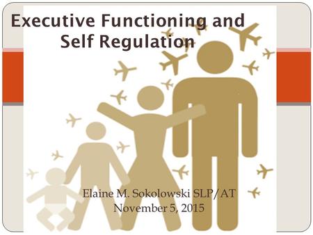 Elaine M. Sokolowski SLP/AT November 5, 2015 Executive Functioning and Self Regulation.