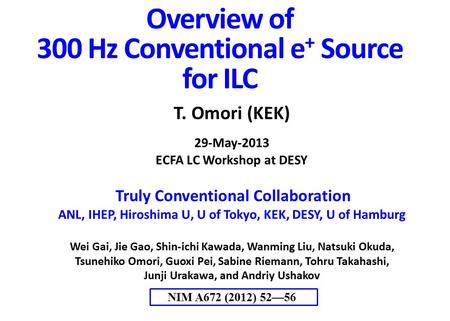 Overview of 300 Hz Conventional e + Source for ILC T. Omori (KEK) 29-May-2013 ECFA LC Workshop at DESY Truly Conventional Collaboration ANL, IHEP, Hiroshima.