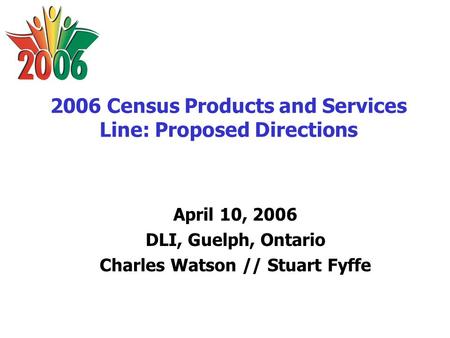 2006 Census Products and Services Line: Proposed Directions April 10, 2006 DLI, Guelph, Ontario Charles Watson // Stuart Fyffe.