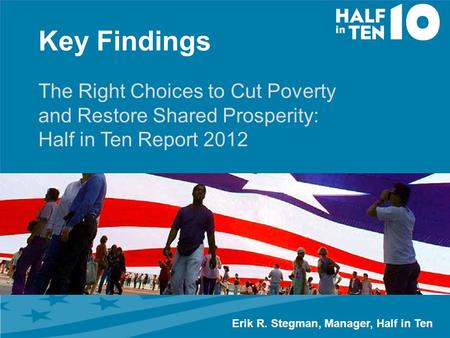 Key Findings The Right Choices to Cut Poverty and Restore Shared Prosperity: Half in Ten Report 2012 Erik R. Stegman, Manager, Half in Ten.