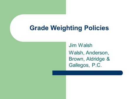 Grade Weighting Policies Jim Walsh Walsh, Anderson, Brown, Aldridge & Gallegos, P.C.