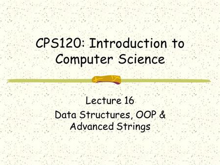 CPS120: Introduction to Computer Science Lecture 16 Data Structures, OOP & Advanced Strings.