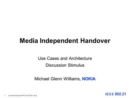 1 SysArchUseCase.PPT/ Jan 2004 / rev2 IEEE 802.21 Media Independent Handover Use Cases and Architecture Discussion Stimulus Michael Glenn Williams, NOKIA.