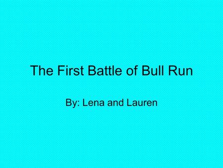 The First Battle of Bull Run By: Lena and Lauren.