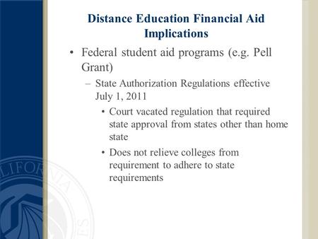 Distance Education Financial Aid Implications Federal student aid programs (e.g. Pell Grant) –State Authorization Regulations effective July 1, 2011 Court.