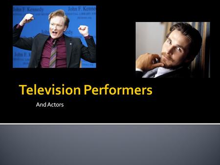 And Actors.  There are two categories for television talent  Performers ▪ Engaged in nondramatic activities ▪ Play themselves  Actors ▪ Always portray.