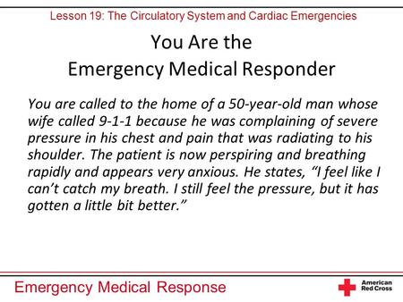 Emergency Medical Response You Are the Emergency Medical Responder You are called to the home of a 50-year-old man whose wife called 9-1-1 because he was.