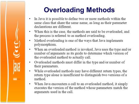 Overloading Methods In Java it is possible to define two or more methods within the same class that share the same name, as long as their parameter declarations.