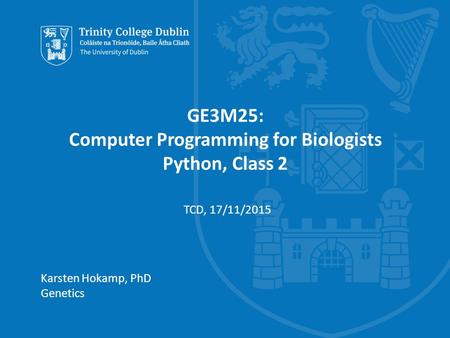 Trinity College Dublin, The University of Dublin GE3M25: Computer Programming for Biologists Python, Class 2 Karsten Hokamp, PhD Genetics TCD, 17/11/2015.