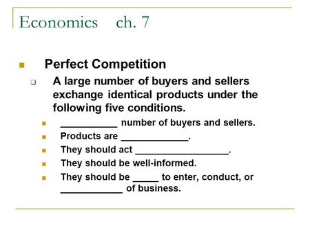 Economics ch. 7 Perfect Competition  A large number of buyers and sellers exchange identical products under the following five conditions. ___________.