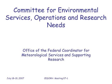 July 18-19, 2007CESORN Meeting 07-1 Committee for Environmental Services, Operations and Research Needs Office of the Federal Coordinator for Meteorological.