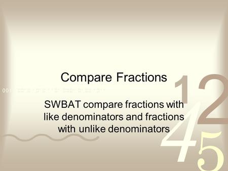 Compare Fractions SWBAT compare fractions with like denominators and fractions with unlike denominators.