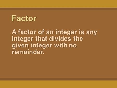 Factor A factor of an integer is any integer that divides the given integer with no remainder.