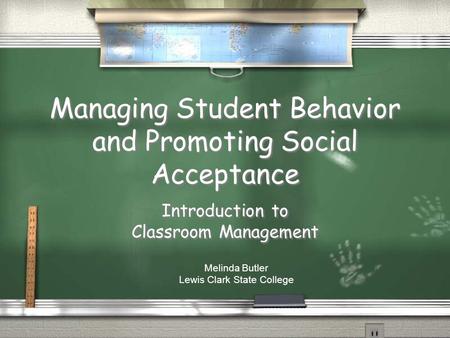 Managing Student Behavior and Promoting Social Acceptance Introduction to Classroom Management Melinda Butler Lewis Clark State College.