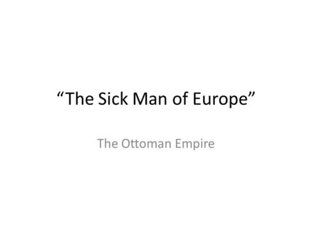 “The Sick Man of Europe” The Ottoman Empire. At the height of its power, OE stretched from Hungary in Europe to Algeria in N. Africa – But they were attempting.