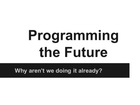 Why aren’t we doing it already? Programming the Future.