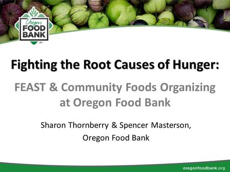 Fighting the Root Causes of Hunger: FEAST & Community Foods Organizing at Oregon Food Bank Sharon Thornberry & Spencer Masterson, Oregon Food Bank.