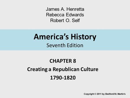 America’s History Seventh Edition CHAPTER 8 Creating a Republican Culture 1790-1820 Copyright © 2011 by Bedford/St. Martin’s James A. Henretta Rebecca.