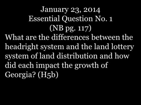 January 23, 2014 Essential Question No. 1 (NB pg. 117) What are the differences between the headright system and the land lottery system of land distribution.