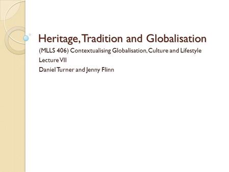 Heritage, Tradition and Globalisation (MLLS 406) Contextualising Globalisation, Culture and Lifestyle Lecture VII Daniel Turner and Jenny Flinn.