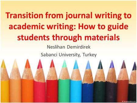 Transition from journal writing to academic writing: How to guide students through materials Neslihan Demirdirek Sabanci University, Turkey.