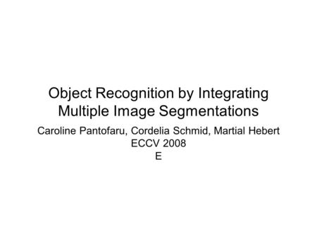 Object Recognition by Integrating Multiple Image Segmentations Caroline Pantofaru, Cordelia Schmid, Martial Hebert ECCV 2008 E.