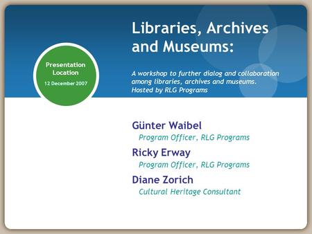 Presentation Location 12 December 2007 Günter Waibel Program Officer, RLG Programs Ricky Erway Program Officer, RLG Programs Diane Zorich Cultural Heritage.