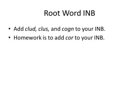 Root Word INB Add clud, clus, and cogn to your INB. Homework is to add cor to your INB.