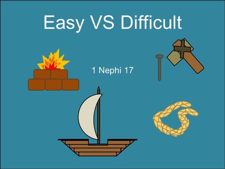 Easy VS Difficult 1 Nephi 17 Do you find your life easy or difficult? 1 Nephi 17:1, 4, 6 Wade through much affliction 8 years in the wilderness Suffered.