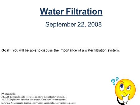 Water Filtration September 22, 2008 Goal: You will be able to discuss the importance of a water filtration system. PA Standards: 3.5.7. B. Recognize earth.