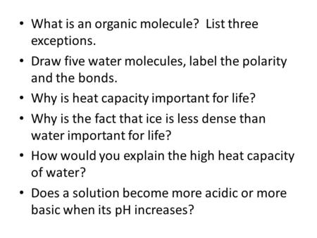 What is an organic molecule? List three exceptions. Draw five water molecules, label the polarity and the bonds. Why is heat capacity important for life?