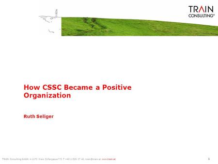 TRAIN Consulting GmbH, A-1070 Wien, Zollergasse 7/5, T +43-1-526 07 40,  1 How CSSC Became a Positive Organization Ruth Seliger.