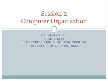 DR. SIMING LIU SPRING 2016 COMPUTER SCIENCE AND ENGINEERING UNIVERSITY OF NEVADA, RENO Session 2 Computer Organization.