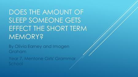 DOES THE AMOUNT OF SLEEP SOMEONE GETS EFFECT THE SHORT TERM MEMORY? By Olivia Earney and Imogen Graham Year 7, Mentone Girls' Grammar School.