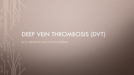 DEEP VEIN THROMBOSIS (DVT) BY CJ HEYKOOP AND KAYTLYN JORDAN.