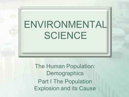 ENVIRONMENTAL SCIENCE The Human Population: Demographics Part I The Population Explosion and its Cause.