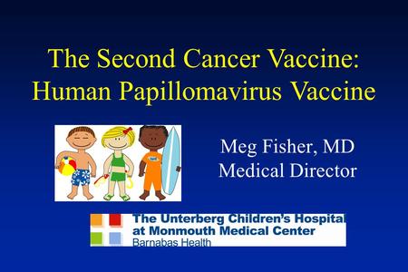 The Second Cancer Vaccine: Human Papillomavirus Vaccine Meg Fisher, MD Medical Director.