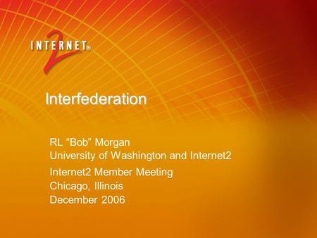 Interfederation RL “Bob” Morgan University of Washington and Internet2 Internet2 Member Meeting Chicago, Illinois December 2006.