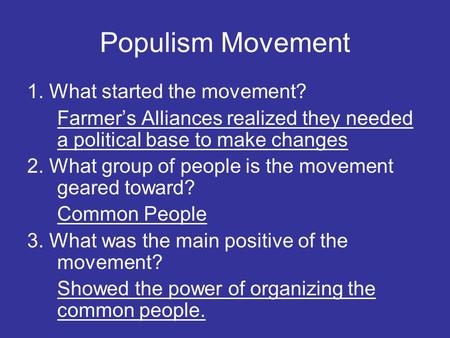 Populism Movement 1. What started the movement? Farmer’s Alliances realized they needed a political base to make changes 2. What group of people is the.