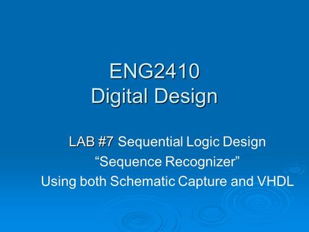 ENG2410 Digital Design LAB #7 LAB #7 Sequential Logic Design “Sequence Recognizer” Using both Schematic Capture and VHDL.