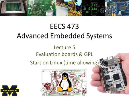 EECS 473 Advanced Embedded Systems Lecture 5 Evaluation boards & GPL Start on Linux (time allowing)