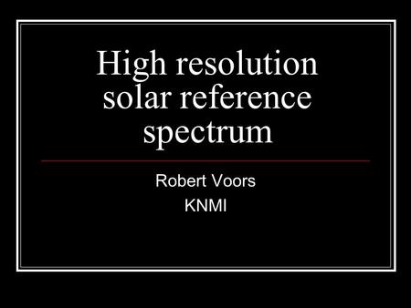 High resolution solar reference spectrum Robert Voors KNMI.