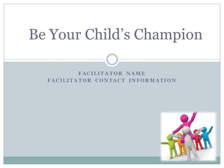 FACILITATOR NAME FACILITATOR CONTACT INFORMATION Be Your Child’s Champion.