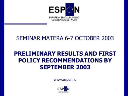 1 SEMINAR MATERA 6-7 OCTOBER 2003 PRELIMINARY RESULTS AND FIRST POLICY RECOMMENDATIONS BY SEPTEMBER 2003 www.espon.lu.