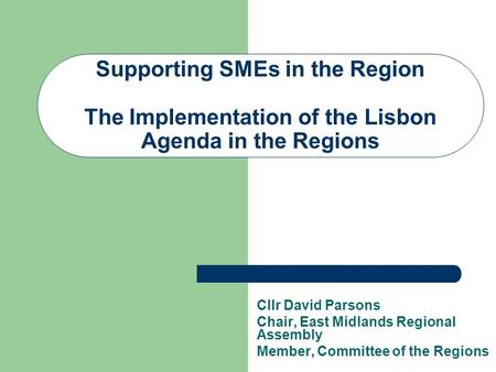 Supporting SMEs in the Region The Implementation of the Lisbon Agenda in the Regions Cllr David Parsons Chair, East Midlands Regional Assembly Member,